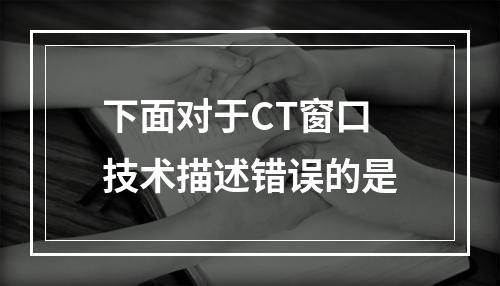 下面对于CT窗口技术描述错误的是