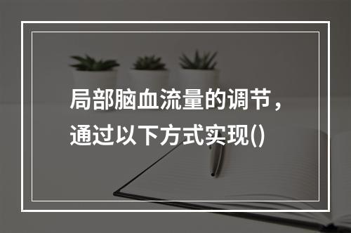 局部脑血流量的调节，通过以下方式实现()