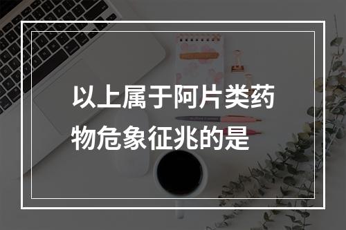 以上属于阿片类药物危象征兆的是