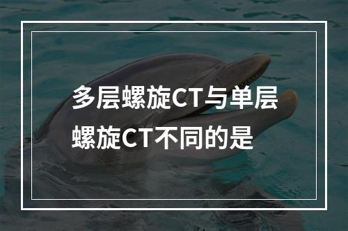 多层螺旋CT与单层螺旋CT不同的是