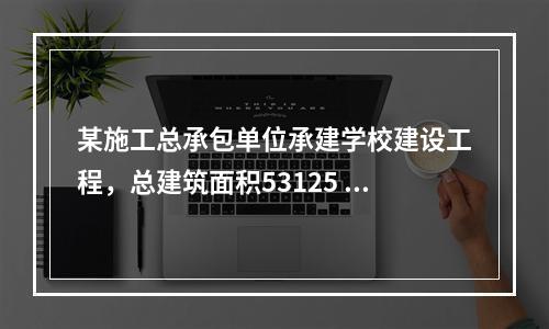 某施工总承包单位承建学校建设工程，总建筑面积53125 m2