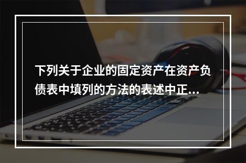 下列关于企业的固定资产在资产负债表中填列的方法的表述中正确的