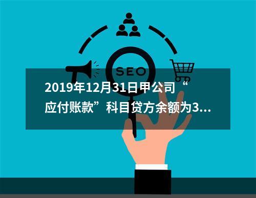 2019年12月31日甲公司“应付账款”科目贷方余额为300