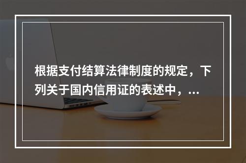 根据支付结算法律制度的规定，下列关于国内信用证的表述中，不正