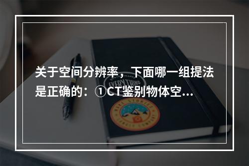 关于空间分辨率，下面哪一组提法是正确的：①CT鉴别物体空间大