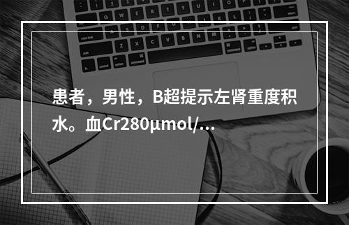 患者，男性，B超提示左肾重度积水。血Cr280μmol/L，