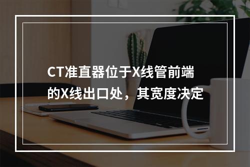 CT准直器位于X线管前端的X线出口处，其宽度决定