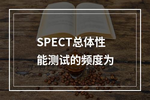 SPECT总体性能测试的频度为