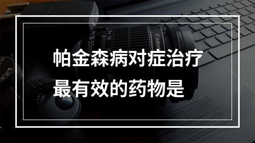 帕金森病对症治疗最有效的药物是