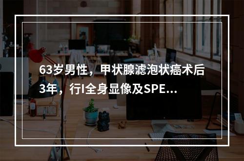 63岁男性，甲状腺滤泡状癌术后3年，行I全身显像及SPECT