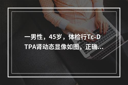 一男性，45岁，体检行Tc-DTPA肾动态显像如图，正确的诊