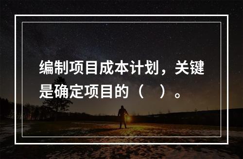 编制项目成本计划，关键是确定项目的（　）。