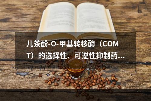 儿茶酚-O-甲基转移酶（COMT）的选择性、可逆性抑制药是