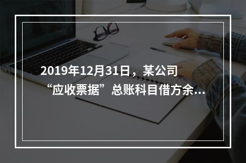 2019年12月31日，某公司“应收票据”总账科目借方余额1