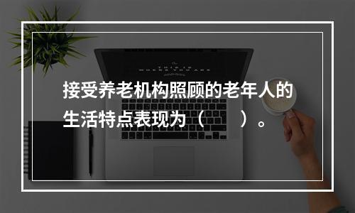 接受养老机构照顾的老年人的生活特点表现为（　　）。