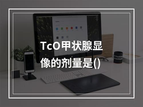 TcO甲状腺显像的剂量是()