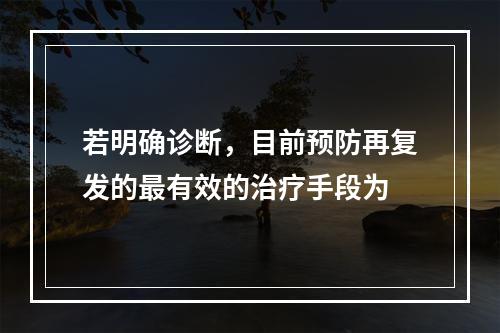 若明确诊断，目前预防再复发的最有效的治疗手段为