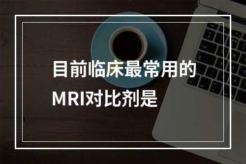 目前临床最常用的MRI对比剂是