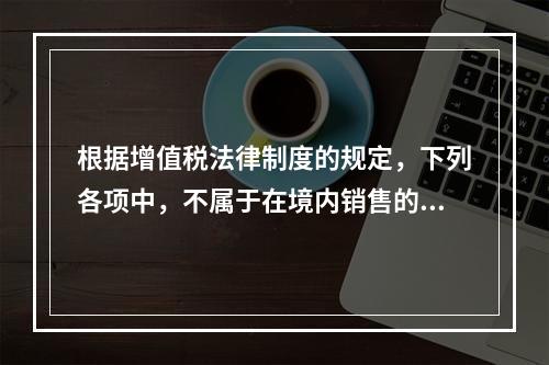 根据增值税法律制度的规定，下列各项中，不属于在境内销售的情形