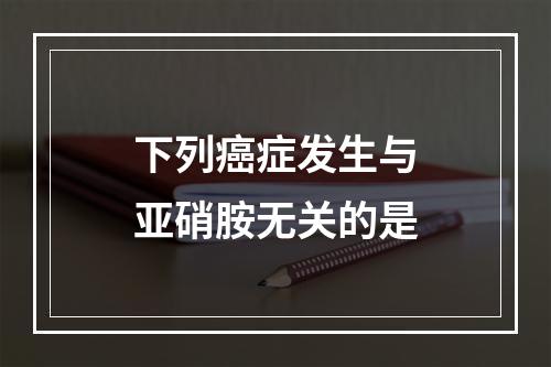 下列癌症发生与亚硝胺无关的是