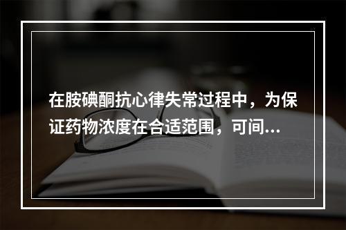 在胺碘酮抗心律失常过程中，为保证药物浓度在合适范围，可间接测