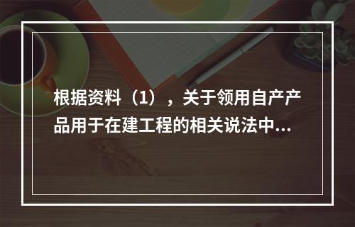 根据资料（1），关于领用自产产品用于在建工程的相关说法中，正