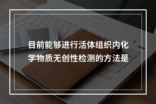 目前能够进行活体组织内化学物质无创性检测的方法是