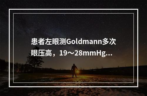 患者左眼测Goldmann多次眼压高，19～28mmHg，中