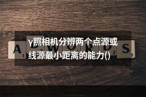 γ照相机分辨两个点源或线源最小距离的能力()