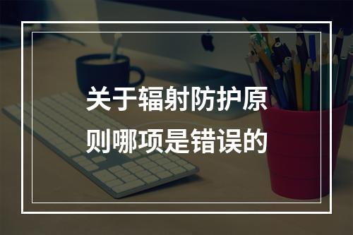 关于辐射防护原则哪项是错误的