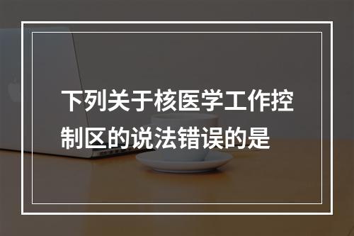 下列关于核医学工作控制区的说法错误的是