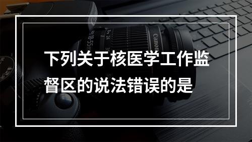 下列关于核医学工作监督区的说法错误的是