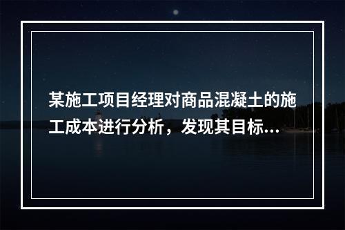 某施工项目经理对商品混凝土的施工成本进行分析，发现其目标成本