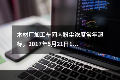 木材厂加工车间内粉尘浓度常年超标。2017年5月21日15时