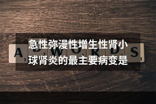 急性弥漫性增生性肾小球肾炎的最主要病变是