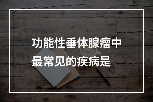 功能性垂体腺瘤中最常见的疾病是