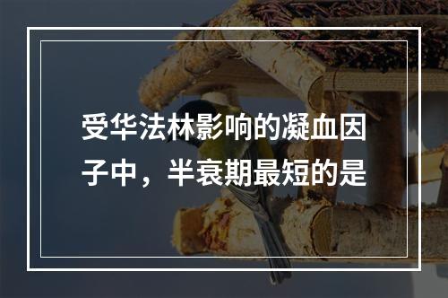 受华法林影响的凝血因子中，半衰期最短的是