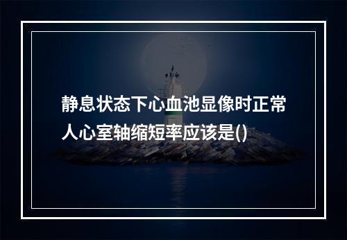 静息状态下心血池显像时正常人心室轴缩短率应该是()