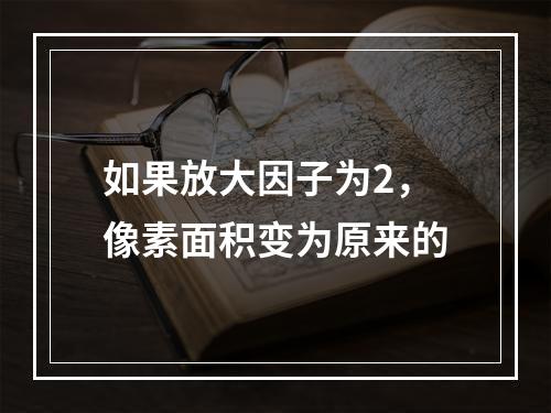 如果放大因子为2，像素面积变为原来的