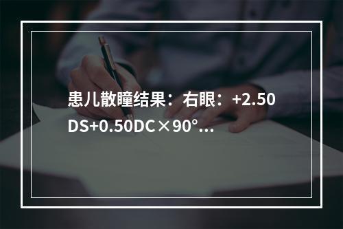 患儿散瞳结果：右眼：+2.50DS+0.50DC×90°→0