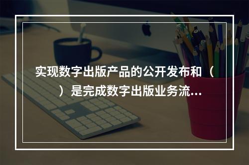 实现数字出版产品的公开发布和（　　）是完成数字出版业务流程