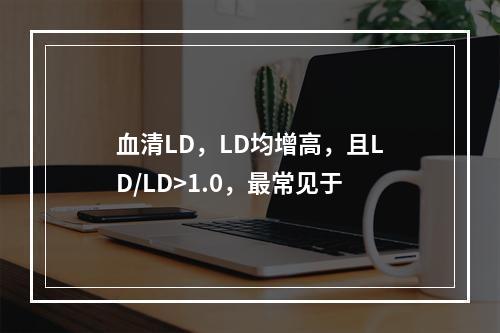 血清LD，LD均增高，且LD/LD>1.0，最常见于