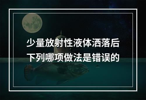 少量放射性液体洒落后下列哪项做法是错误的