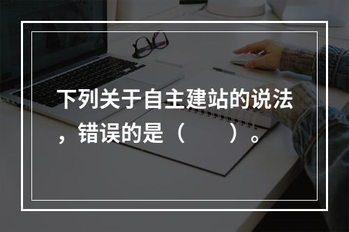 下列关于自主建站的说法，错误的是（　　）。