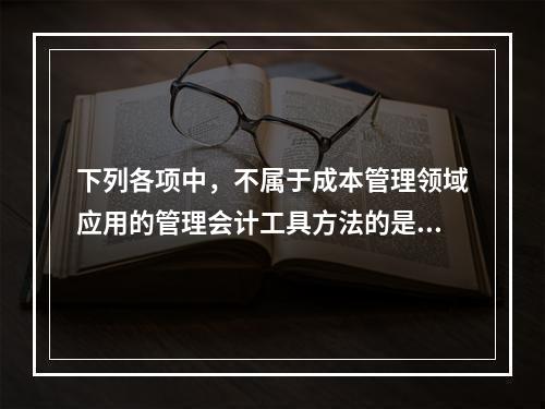 下列各项中，不属于成本管理领域应用的管理会计工具方法的是（　