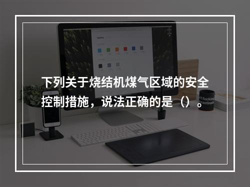 下列关于烧结机煤气区域的安全控制措施，说法正确的是（）。