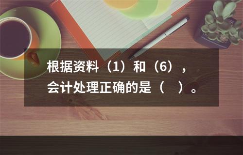 根据资料（1）和（6），会计处理正确的是（　）。