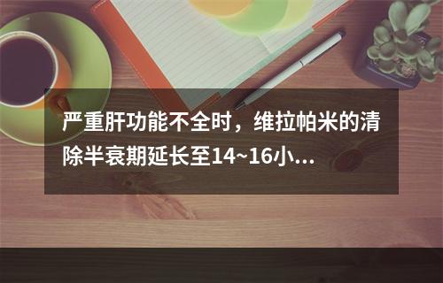 严重肝功能不全时，维拉帕米的清除半衰期延长至14~16小时，