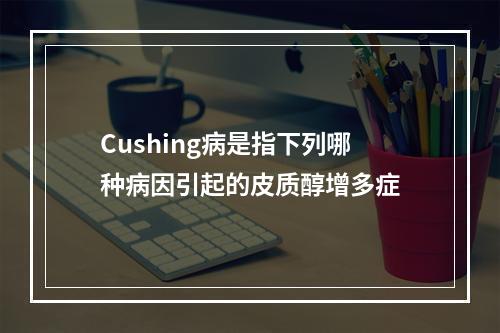 Cushing病是指下列哪种病因引起的皮质醇增多症