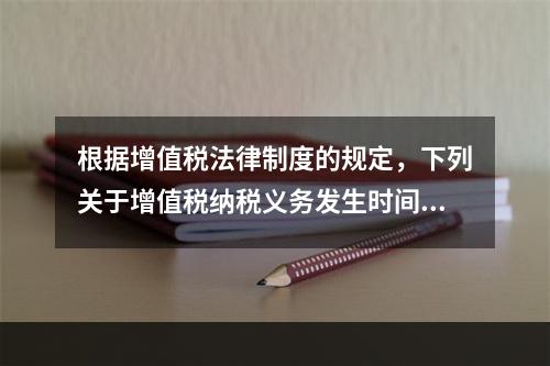 根据增值税法律制度的规定，下列关于增值税纳税义务发生时间的表